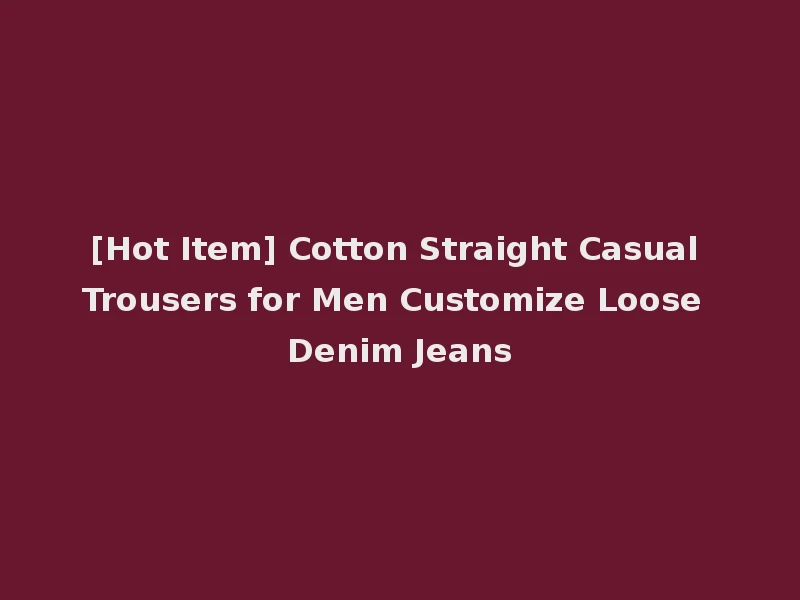 [Hot Item] Cotton Straight Casual Trousers for Men Customize Loose Denim Jeans