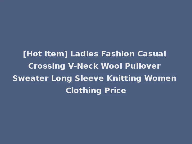 [Hot Item] Ladies Fashion Casual Crossing V-Neck Wool Pullover Sweater Long Sleeve Knitting Women Clothing Price
