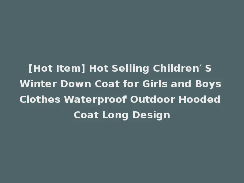 [Hot Item] Hot Selling Children′ S Winter Down Coat for Girls and Boys Clothes Waterproof Outdoor Hooded Coat Long Design