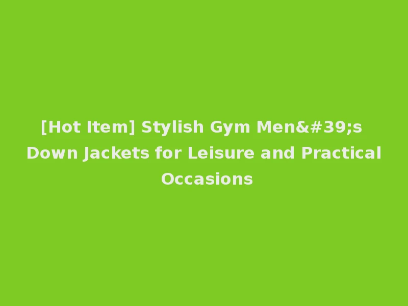 [Hot Item] Stylish Gym Men's Down Jackets for Leisure and Practical Occasions