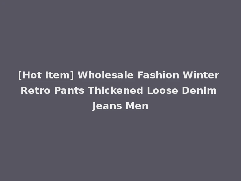 [Hot Item] Wholesale Fashion Winter Retro Pants Thickened Loose Denim Jeans Men