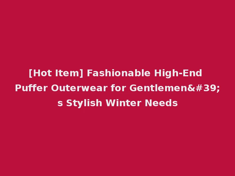 [Hot Item] Fashionable High-End Puffer Outerwear for Gentlemen's Stylish Winter Needs