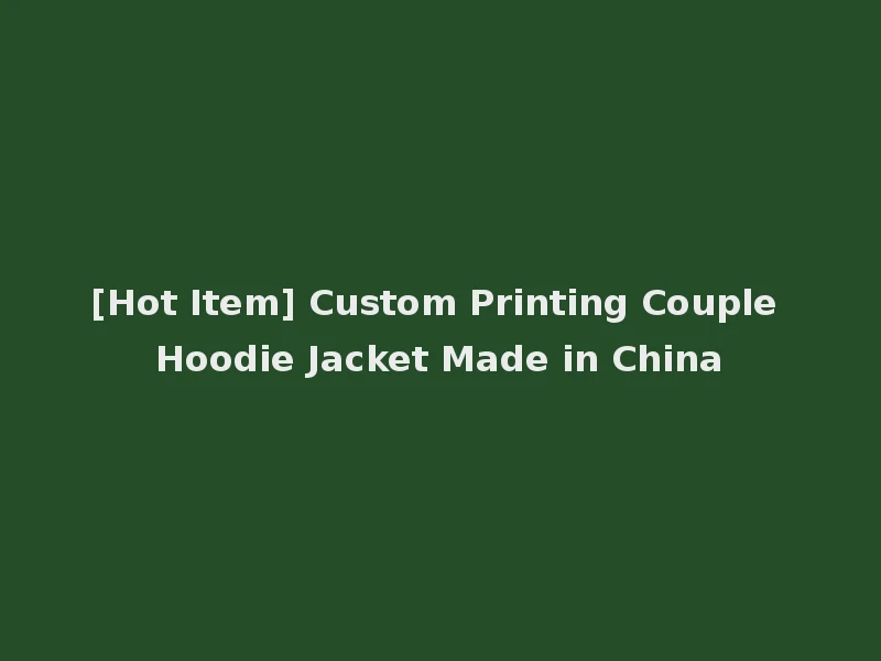 [Hot Item] Custom Printing Couple Hoodie Jacket Made in China