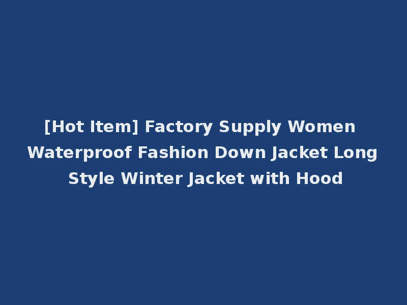 [Hot Item] Factory Supply Women Waterproof Fashion Down Jacket Long Style Winter Jacket with Hood