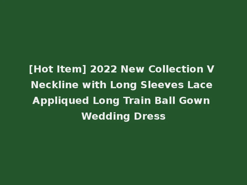 [Hot Item] 2022 New Collection V Neckline with Long Sleeves Lace Appliqued Long Train Ball Gown Wedding Dress