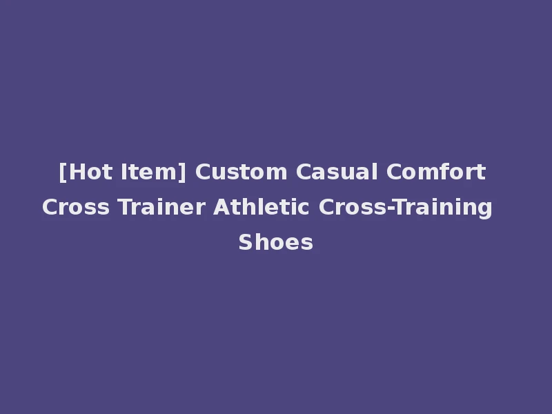 [Hot Item] Custom Casual Comfort Cross Trainer Athletic Cross-Training Shoes