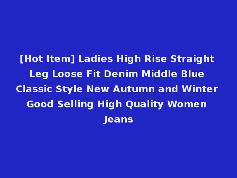[Hot Item] Ladies High Rise Straight Leg Loose Fit Denim Middle Blue Classic Style New Autumn and Winter Good Selling High Quality Women Jeans