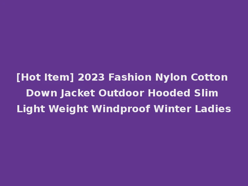 [Hot Item] 2023 Fashion Nylon Cotton Down Jacket Outdoor Hooded Slim Light Weight Windproof Winter Ladies
