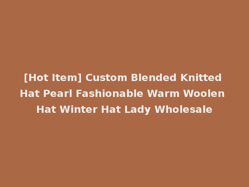 [Hot Item] Custom Blended Knitted Hat Pearl Fashionable Warm Woolen Hat Winter Hat Lady Wholesale