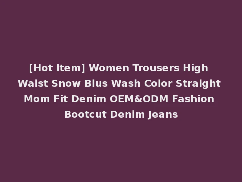 [Hot Item] Women Trousers High Waist Snow Blus Wash Color Straight Mom Fit Denim OEM&ODM Fashion Bootcut Denim Jeans