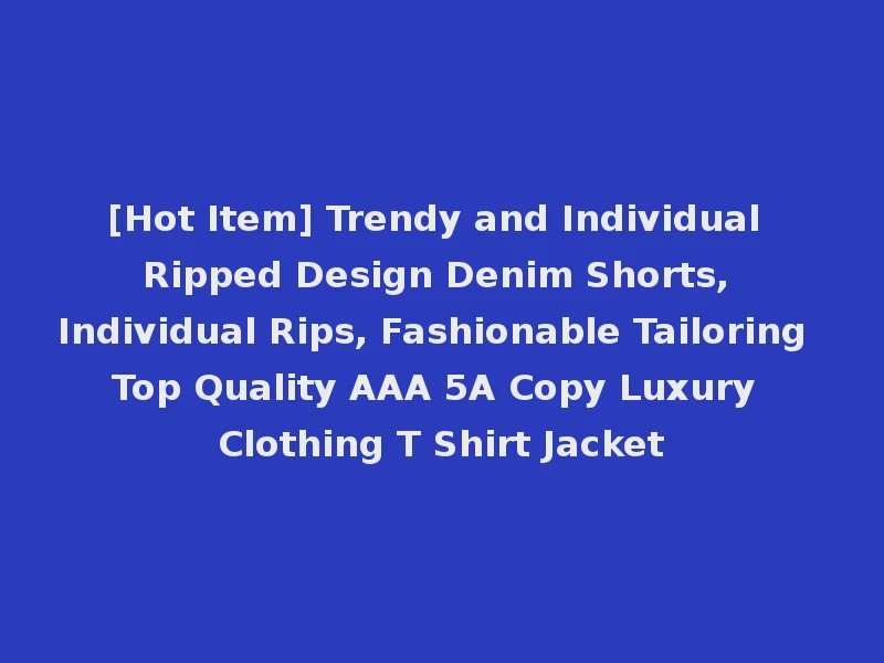 [Hot Item] Trendy and Individual Ripped Design Denim Shorts, Individual Rips, Fashionable Tailoring Top Quality AAA 5A Copy Luxury Clothing T Shirt Jacket