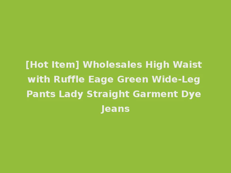 [Hot Item] Wholesales High Waist with Ruffle Eage Green Wide-Leg Pants Lady Straight Garment Dye Jeans