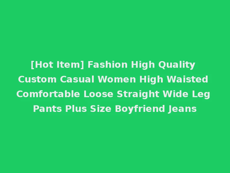 [Hot Item] Fashion High Quality Custom Casual Women High Waisted Comfortable Loose Straight Wide Leg Pants Plus Size Boyfriend Jeans