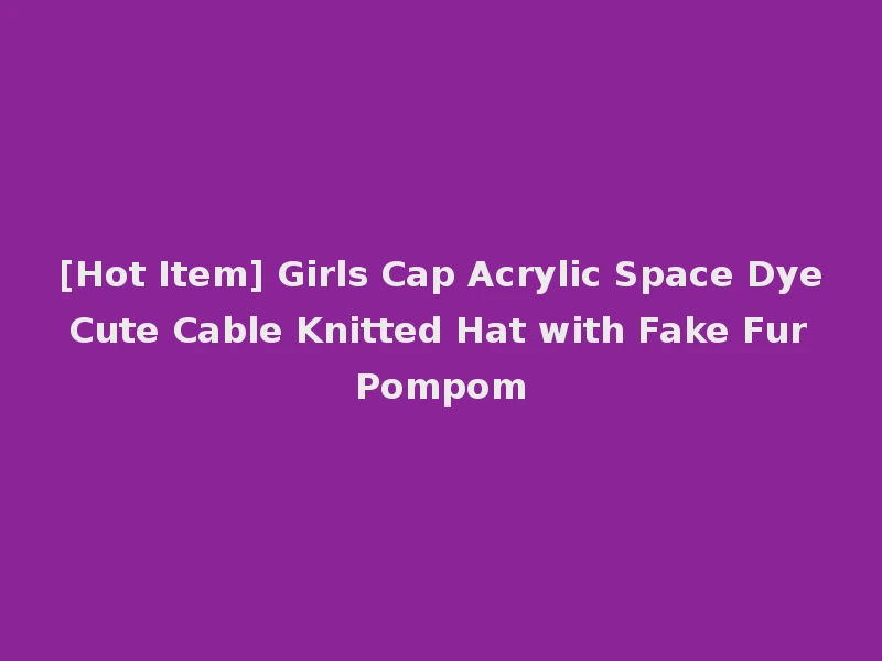 [Hot Item] Girls Cap Acrylic Space Dye Cute Cable Knitted Hat with Fake Fur Pompom