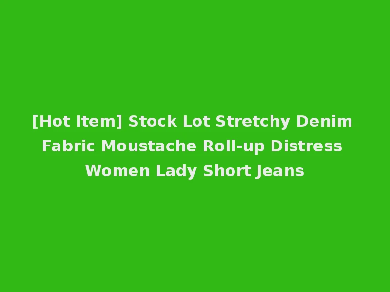 [Hot Item] Stock Lot Stretchy Denim Fabric Moustache Roll-up Distress Women Lady Short Jeans