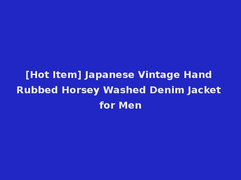 [Hot Item] Japanese Vintage Hand Rubbed Horsey Washed Denim Jacket for Men