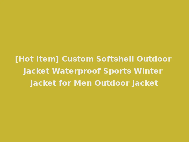 [Hot Item] Custom Softshell Outdoor Jacket Waterproof Sports Winter Jacket for Men Outdoor Jacket