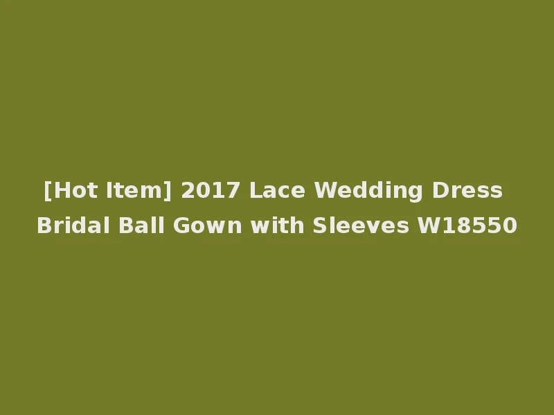 [Hot Item] 2017 Lace Wedding Dress Bridal Ball Gown with Sleeves W18550