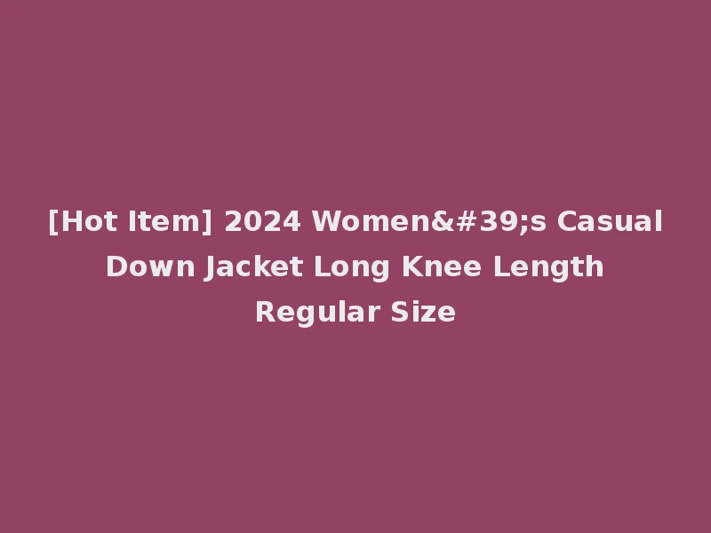 [Hot Item] 2024 Women's Casual Down Jacket Long Knee Length Regular Size