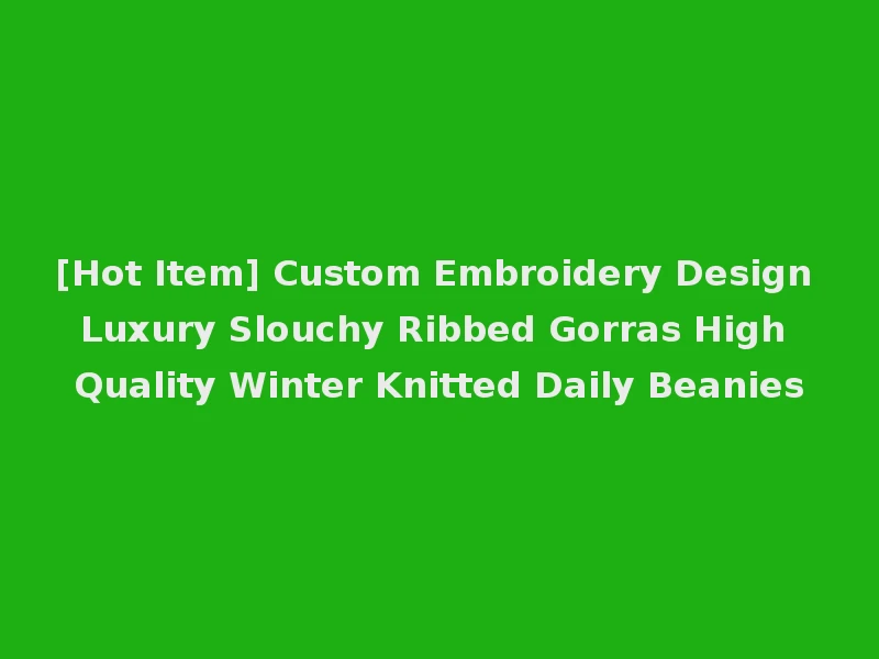 [Hot Item] Custom Embroidery Design Luxury Slouchy Ribbed Gorras High Quality Winter Knitted Daily Beanies