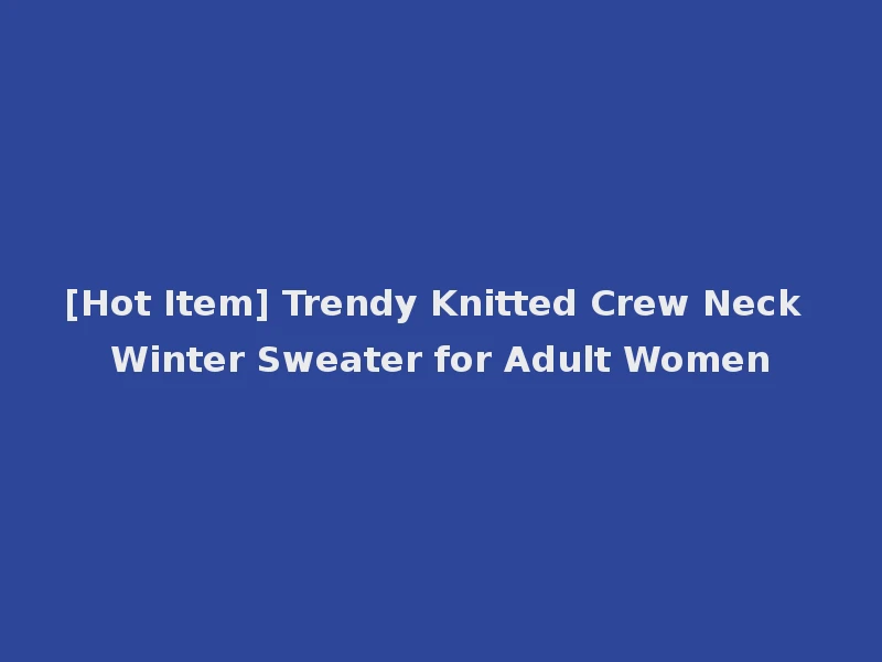 [Hot Item] Trendy Knitted Crew Neck Winter Sweater for Adult Women