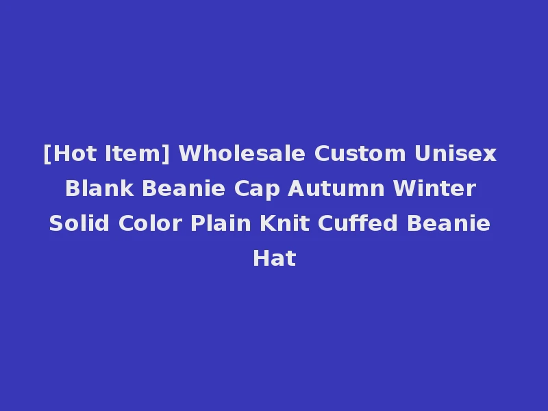 [Hot Item] Wholesale Custom Unisex Blank Beanie Cap Autumn Winter Solid Color Plain Knit Cuffed Beanie Hat