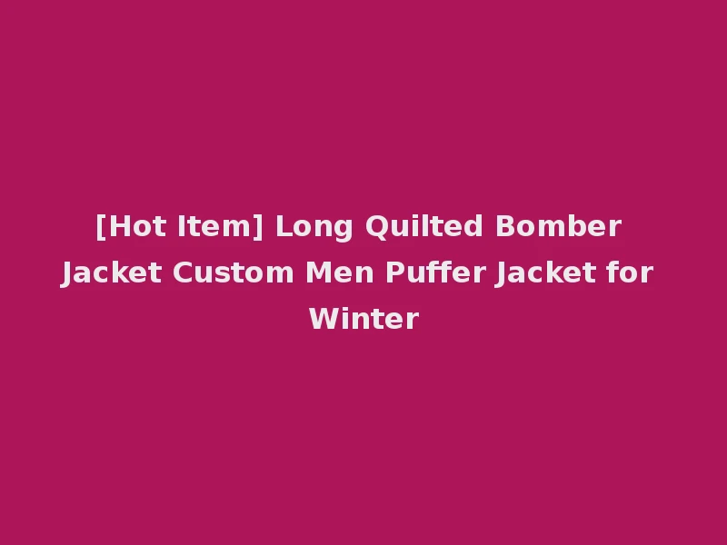 [Hot Item] Long Quilted Bomber Jacket Custom Men Puffer Jacket for Winter