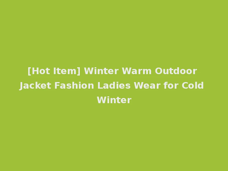 [Hot Item] Winter Warm Outdoor Jacket Fashion Ladies Wear for Cold Winter