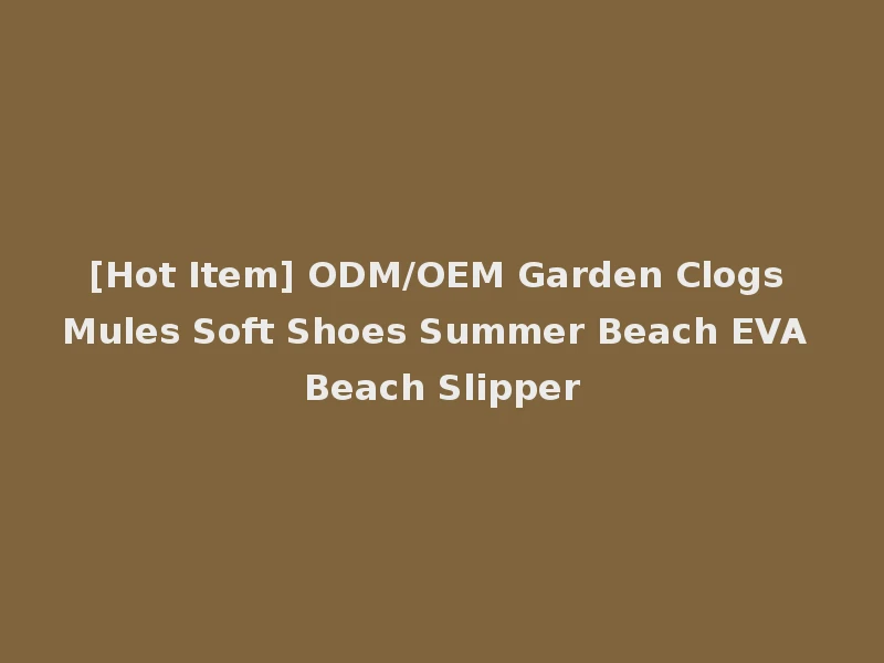 [Hot Item] ODM/OEM Garden Clogs Mules Soft Shoes Summer Beach EVA Beach Slipper