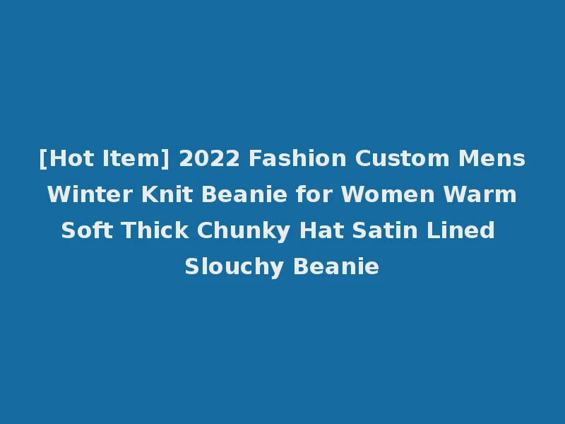 [Hot Item] 2022 Fashion Custom Mens Winter Knit Beanie for Women Warm Soft Thick Chunky Hat Satin Lined Slouchy Beanie