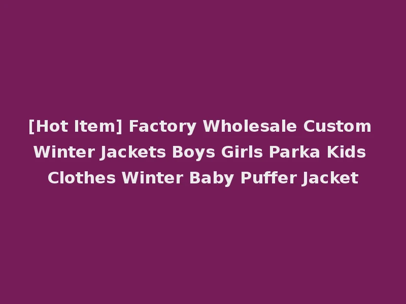 [Hot Item] Factory Wholesale Custom Winter Jackets Boys Girls Parka Kids Clothes Winter Baby Puffer Jacket