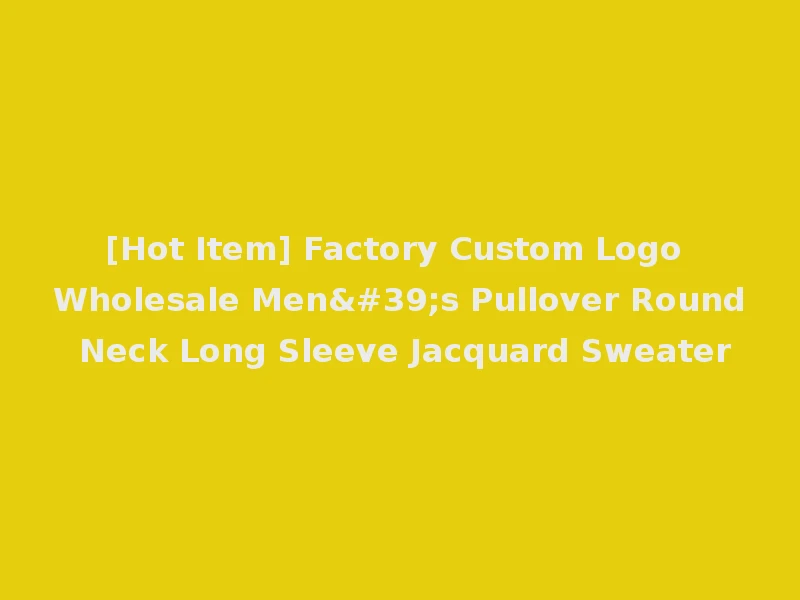 [Hot Item] Factory Custom Logo Wholesale Men's Pullover Round Neck Long Sleeve Jacquard Sweater