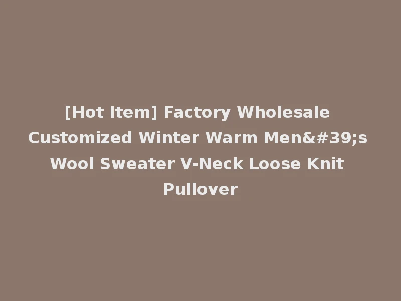 [Hot Item] Factory Wholesale Customized Winter Warm Men's Wool Sweater V-Neck Loose Knit Pullover