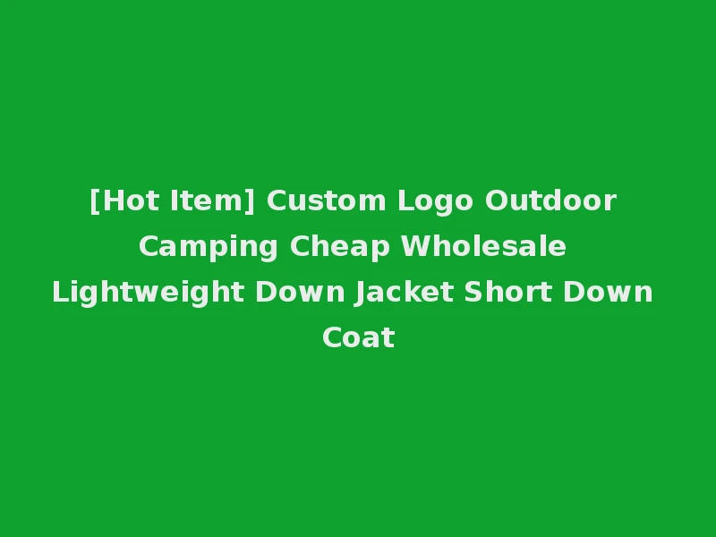 [Hot Item] Custom Logo Outdoor Camping Cheap Wholesale Lightweight Down Jacket Short Down Coat