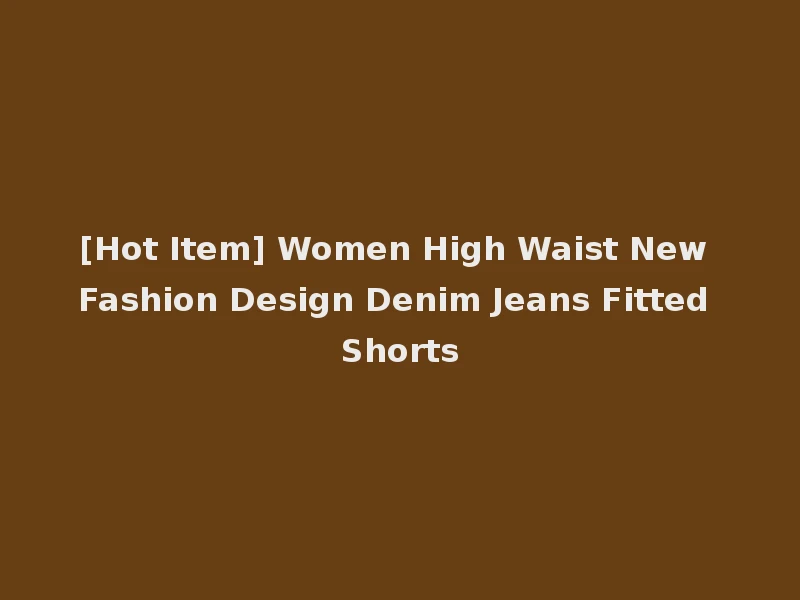 [Hot Item] Women High Waist New Fashion Design Denim Jeans Fitted Shorts