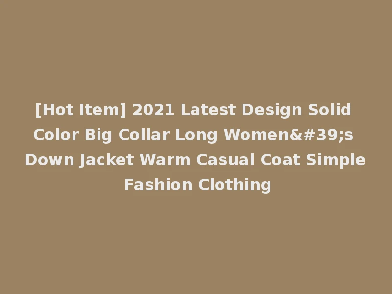 [Hot Item] 2021 Latest Design Solid Color Big Collar Long Women's Down Jacket Warm Casual Coat Simple Fashion Clothing