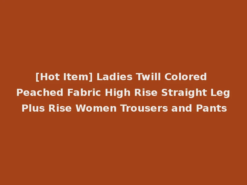 [Hot Item] Ladies Twill Colored Peached Fabric High Rise Straight Leg Plus Rise Women Trousers and Pants