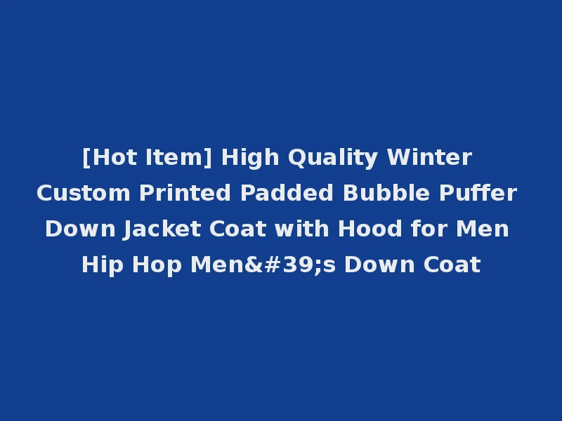 [Hot Item] High Quality Winter Custom Printed Padded Bubble Puffer Down Jacket Coat with Hood for Men Hip Hop Men's Down Coat