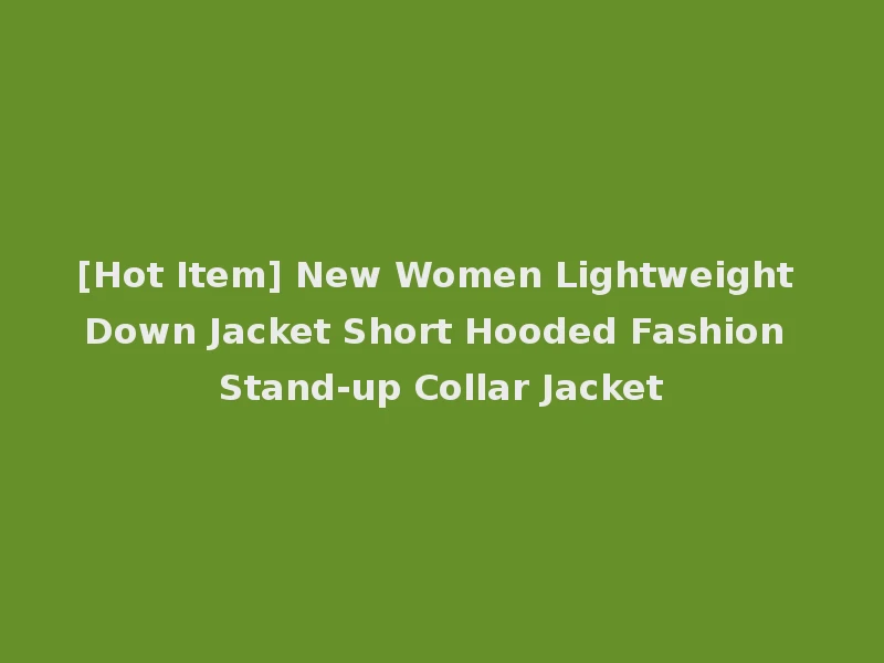 [Hot Item] New Women Lightweight Down Jacket Short Hooded Fashion Stand-up Collar Jacket