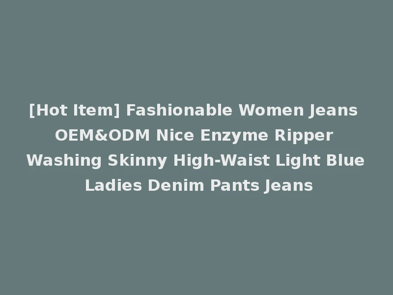 [Hot Item] Fashionable Women Jeans OEM&ODM Nice Enzyme Ripper Washing Skinny High-Waist Light Blue Ladies Denim Pants Jeans