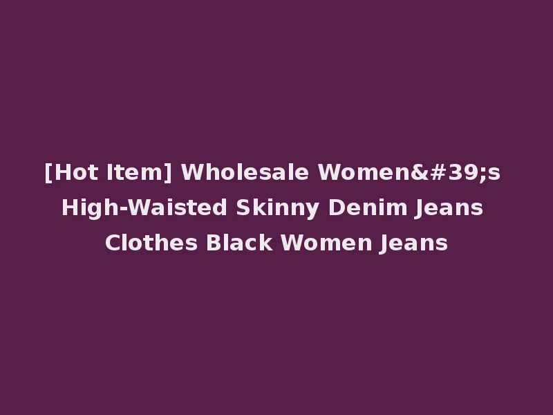 [Hot Item] Wholesale Women's High-Waisted Skinny Denim Jeans Clothes Black Women Jeans