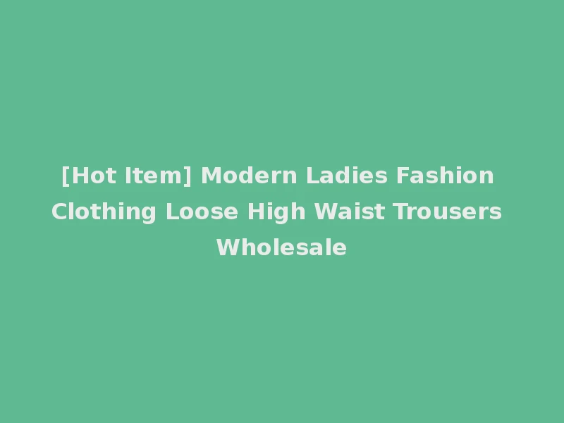 [Hot Item] Modern Ladies Fashion Clothing Loose High Waist Trousers Wholesale