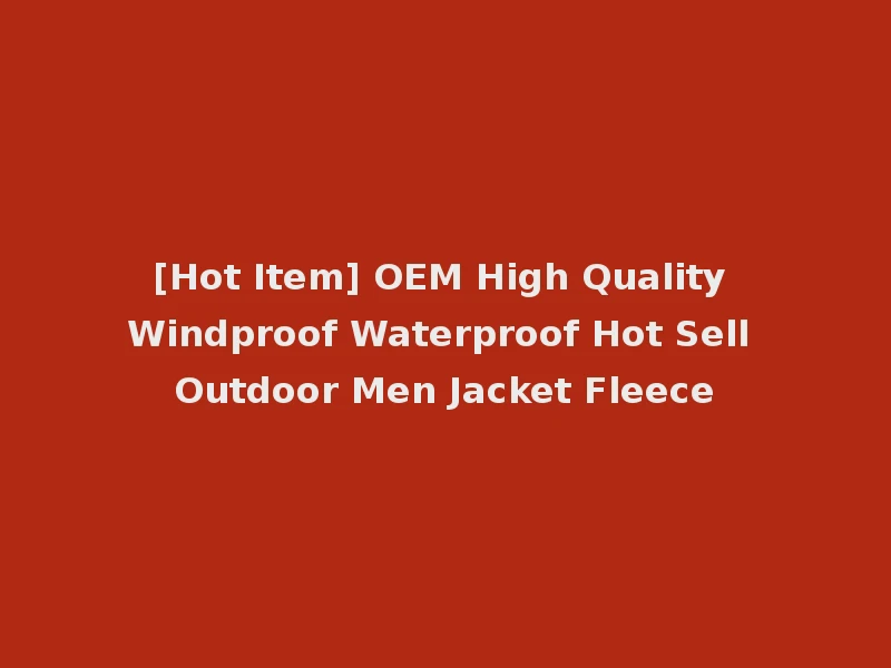 [Hot Item] OEM High Quality Windproof Waterproof Hot Sell Outdoor Men Jacket Fleece