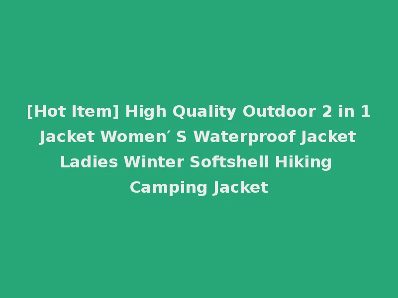 [Hot Item] High Quality Outdoor 2 in 1 Jacket Women′ S Waterproof Jacket Ladies Winter Softshell Hiking Camping Jacket