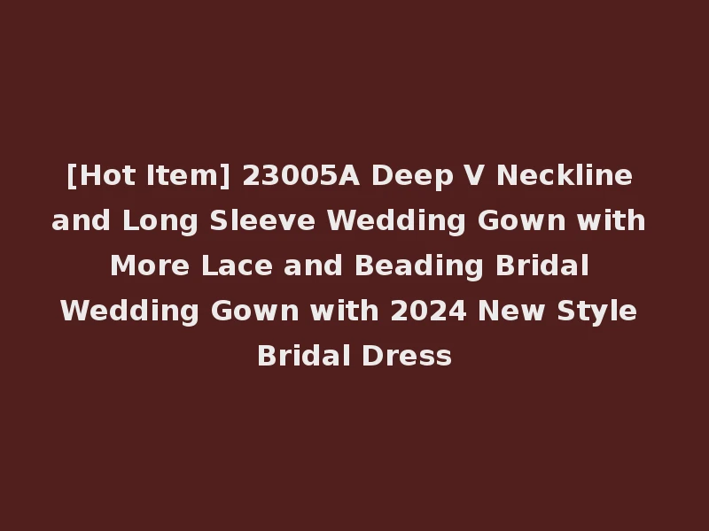[Hot Item] 23005A Deep V Neckline and Long Sleeve Wedding Gown with More Lace and Beading Bridal Wedding Gown with 2024 New Style Bridal Dress