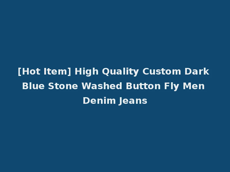 [Hot Item] High Quality Custom Dark Blue Stone Washed Button Fly Men Denim Jeans