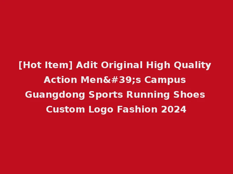 [Hot Item] Adit Original High Quality Action Men's Campus Guangdong Sports Running Shoes Custom Logo Fashion 2024