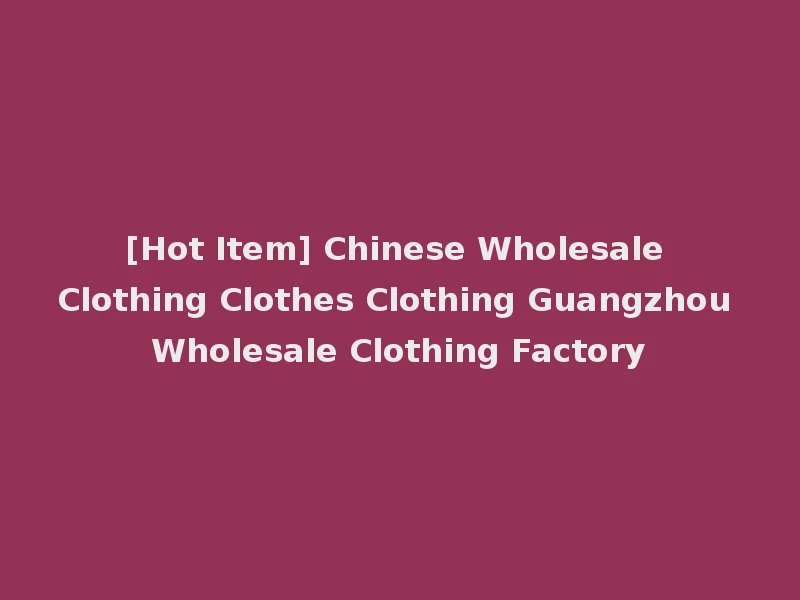 [Hot Item] Chinese Wholesale Clothing Clothes Clothing Guangzhou Wholesale Clothing Factory