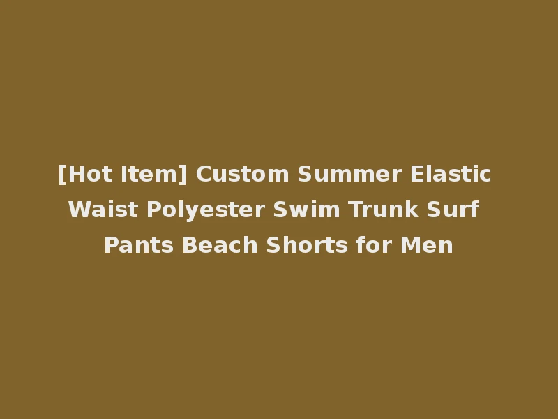 [Hot Item] Custom Summer Elastic Waist Polyester Swim Trunk Surf Pants Beach Shorts for Men