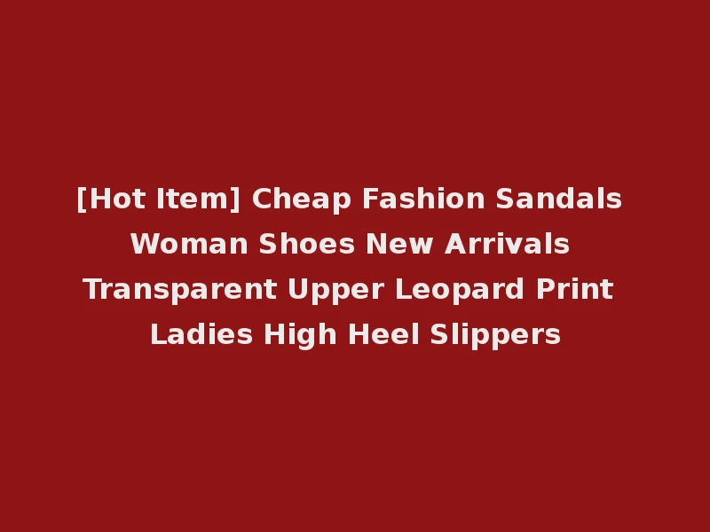 [Hot Item] Cheap Fashion Sandals Woman Shoes New Arrivals Transparent Upper Leopard Print Ladies High Heel Slippers